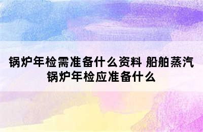 锅炉年检需准备什么资料 船舶蒸汽锅炉年检应准备什么